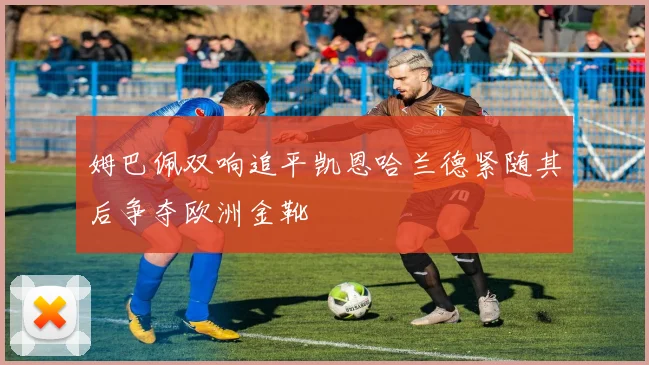 姆巴佩双响追平凯恩哈兰德紧随其后争夺欧洲金靴