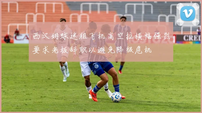 西汉姆球迷租飞机高空拉横幅强烈要求老板辞职以避免降级危机