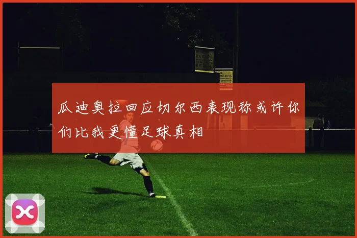 瓜迪奥拉回应切尔西表现称或许你们比我更懂足球真相