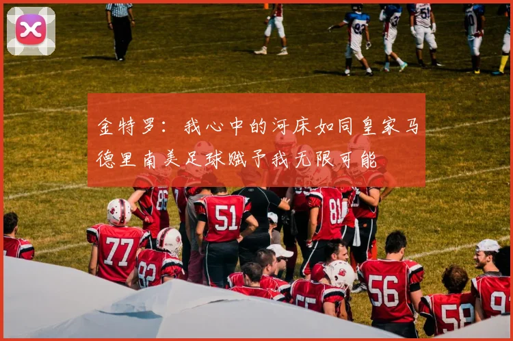 金特罗：我心中的河床如同皇家马德里南美足球赋予我无限可能
