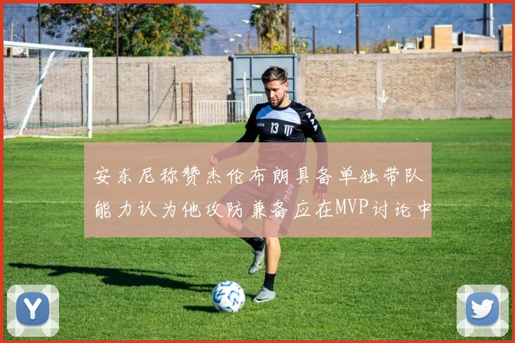 安东尼称赞杰伦布朗具备单独带队能力认为他攻防兼备应在MVP讨论中占有一席之地