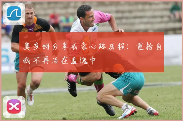 奥多姆分享戒毒心路历程：重拾自我不再活在羞愧中