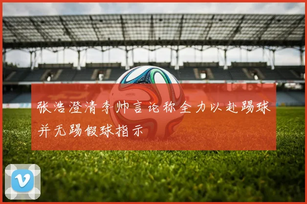 张浩澄清李帅言论称全力以赴踢球并无踢假球指示
