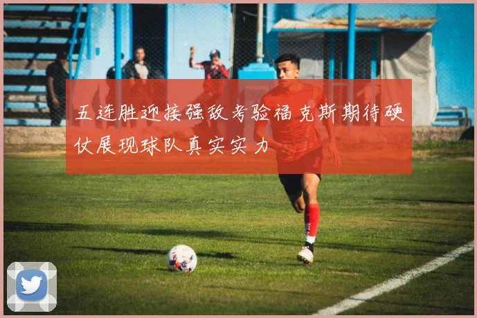 五连胜迎接强敌考验福克斯期待硬仗展现球队真实实力