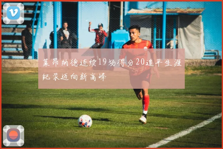 莱昂纳德连续19场得分20追平生涯纪录迈向新高峰