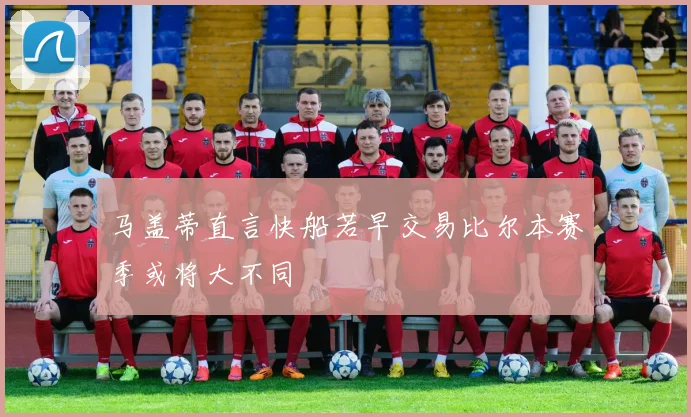 马盖蒂直言快船若早交易比尔本赛季或将大不同
