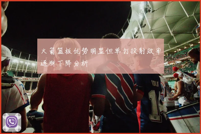 火箭篮板优势明显但单打投射效率逐渐下降分析
