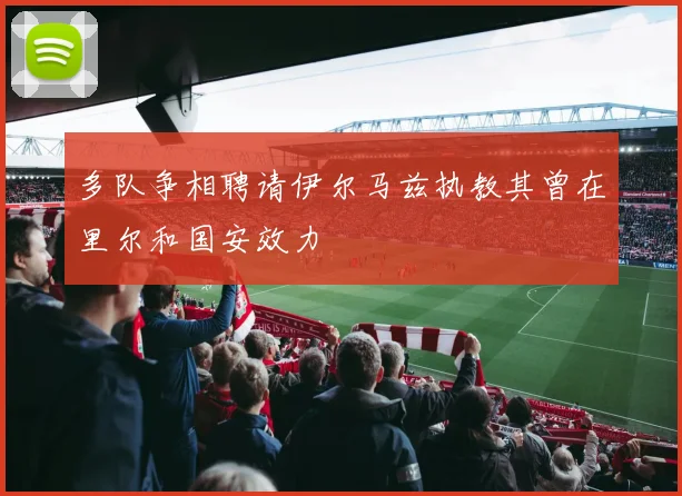 多队争相聘请伊尔马兹执教其曾在里尔和国安效力