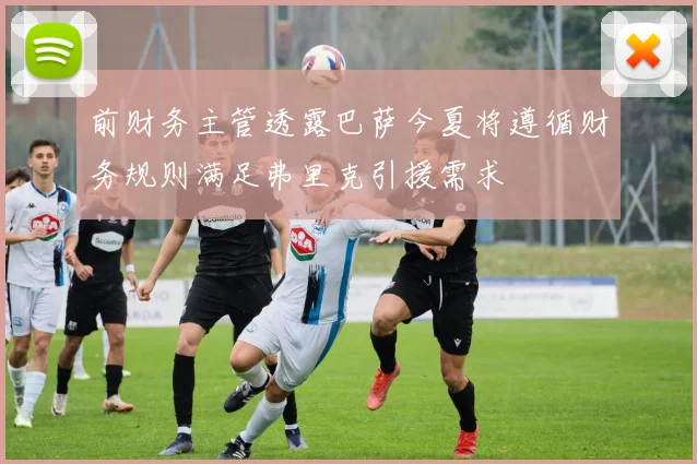 前财务主管透露巴萨今夏将遵循财务规则满足弗里克引援需求