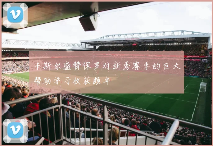 卡斯尔盛赞保罗对新秀赛季的巨大帮助学习收获颇丰