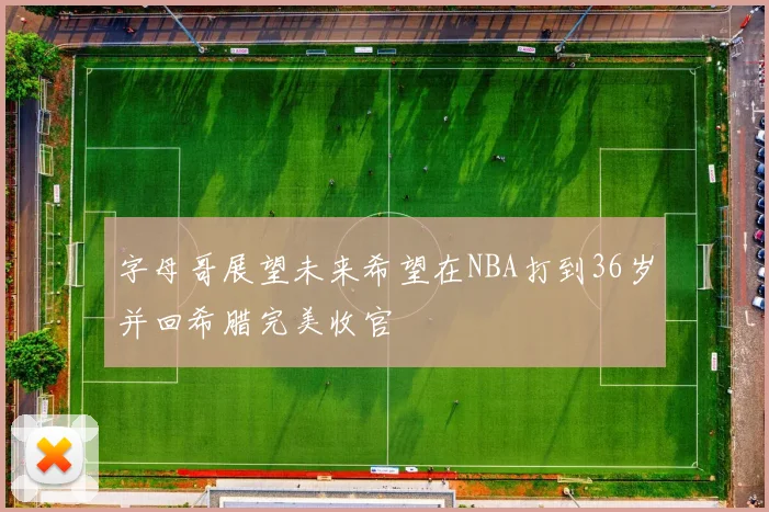 字母哥展望未来希望在NBA打到36岁并回希腊完美收官