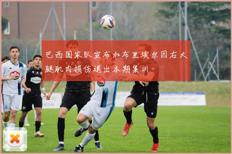巴西国家队宣布加布里埃尔因右大腿肌肉损伤退出本期集训