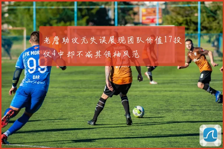 老詹助攻无失误展现团队价值17投仅4中却不减其领袖风范