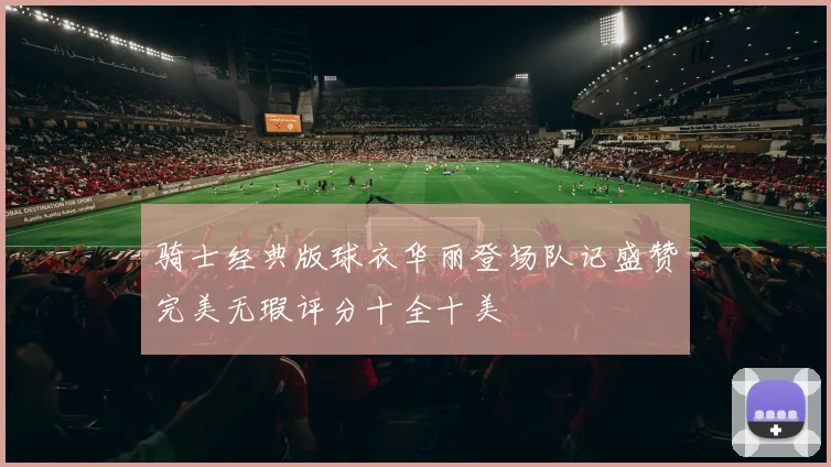 骑士经典版球衣华丽登场队记盛赞完美无瑕评分十全十美