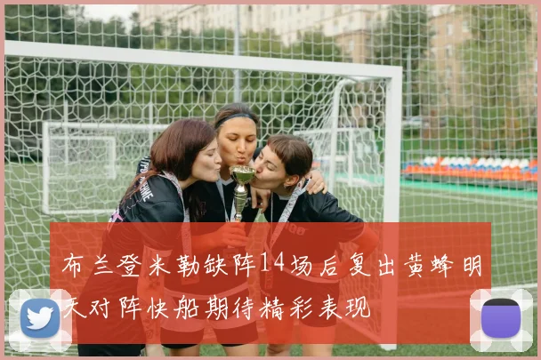 布兰登米勒缺阵14场后复出黄蜂明天对阵快船期待精彩表现