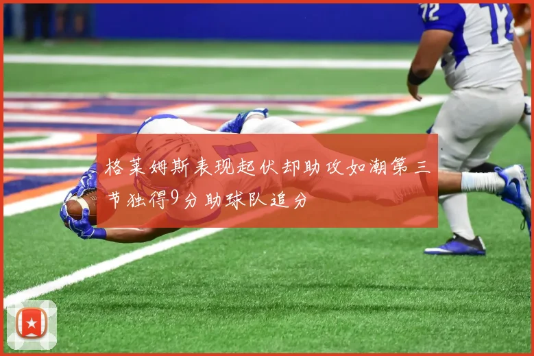 格莱姆斯表现起伏却助攻如潮第三节独得9分助球队追分