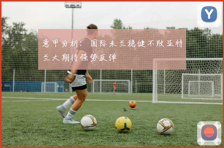 意甲分析：国际米兰稳健不败亚特兰大期待强势反弹