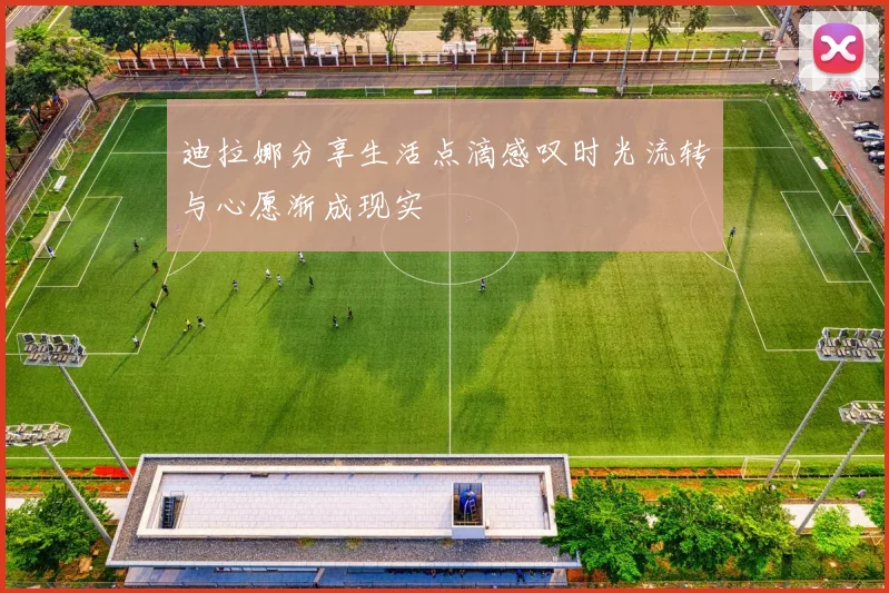 迪拉娜分享生活点滴感叹时光流转与心愿渐成现实