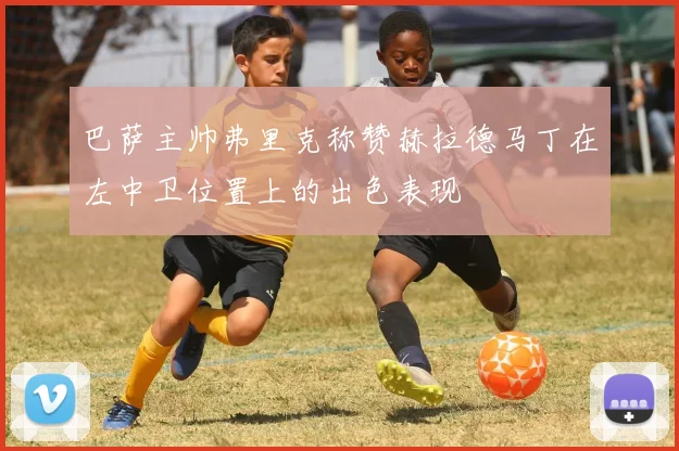 巴萨主帅弗里克称赞赫拉德马丁在左中卫位置上的出色表现