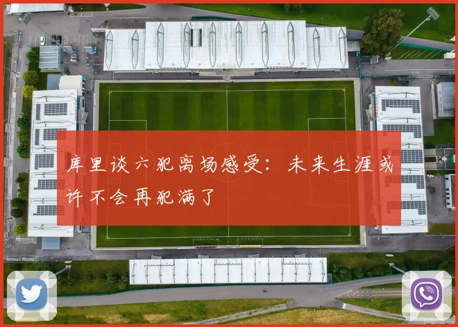 库里谈六犯离场感受：未来生涯或许不会再犯满了