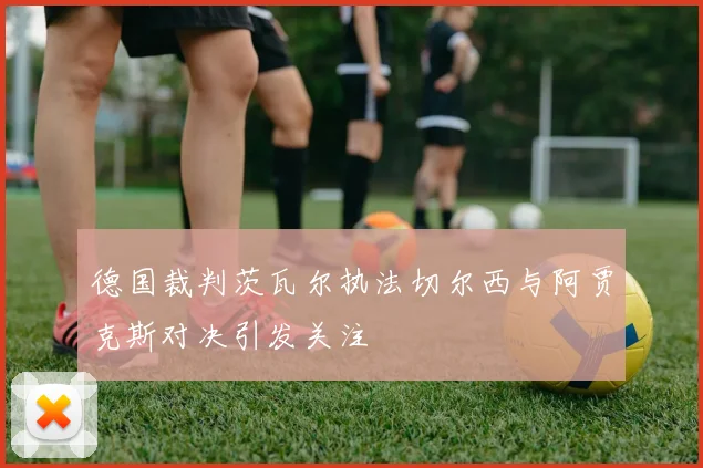 德国裁判茨瓦尔执法切尔西与阿贾克斯对决引发关注