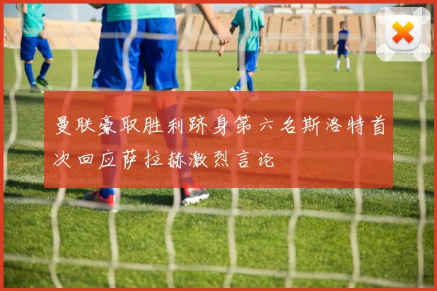 曼联豪取胜利跻身第六名斯洛特首次回应萨拉赫激烈言论