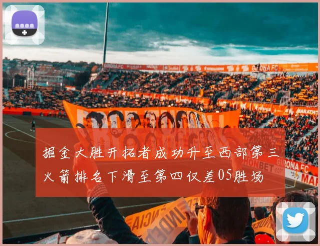 掘金大胜开拓者成功升至西部第三火箭排名下滑至第四仅差05胜场
