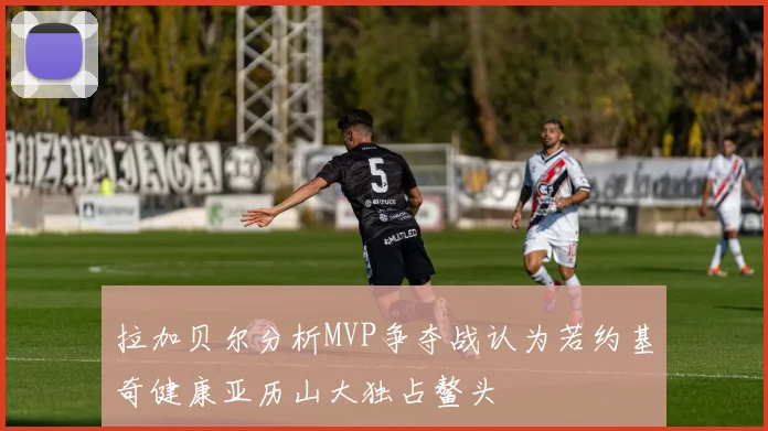 拉加贝尔分析MVP争夺战认为若约基奇健康亚历山大独占鳌头