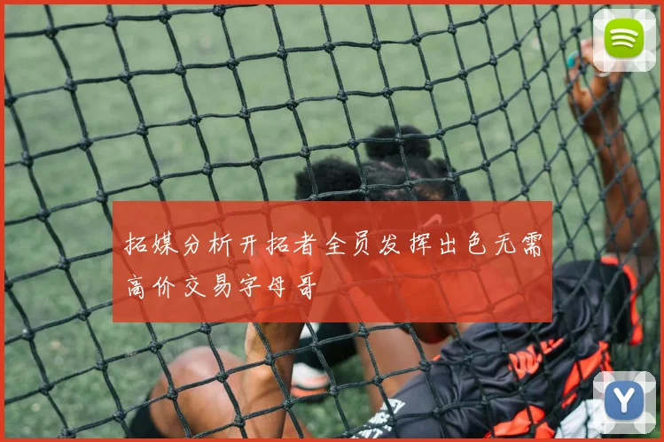 拓媒分析开拓者全员发挥出色无需高价交易字母哥