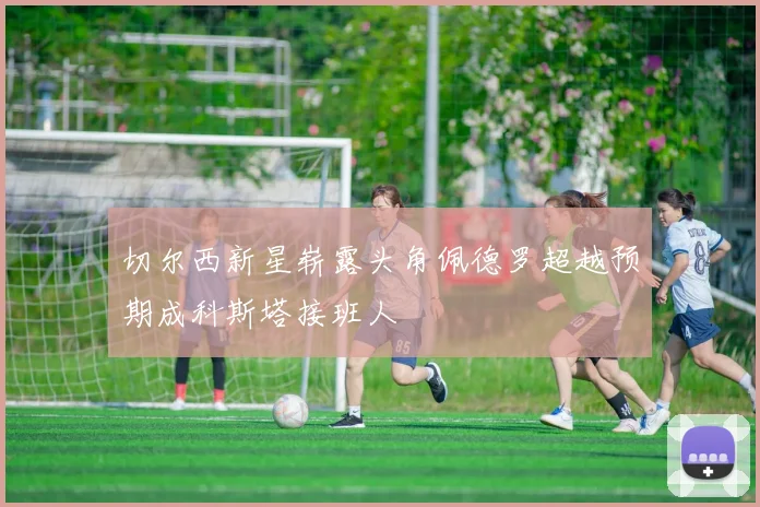 切尔西新星崭露头角佩德罗超越预期成科斯塔接班人
