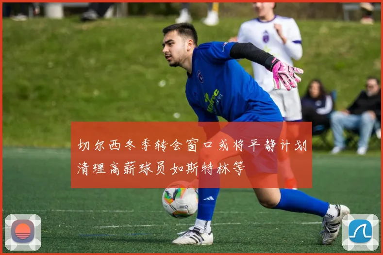 切尔西冬季转会窗口或将平静计划清理高薪球员如斯特林等