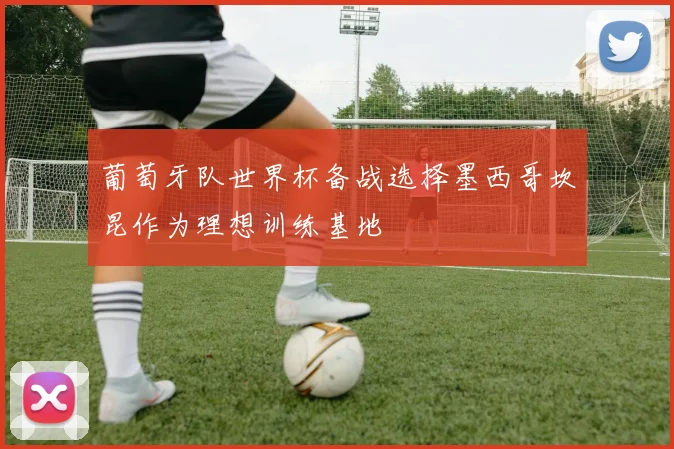 葡萄牙队世界杯备战选择墨西哥坎昆作为理想训练基地