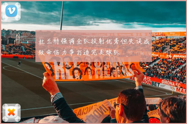 杜兰特强调全队投射优秀但失误成致命伤力争打造完美球队