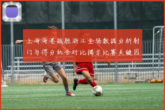 上海海港战胜浙江全场数据分析射门与得分机会对比揭示比赛关键因素