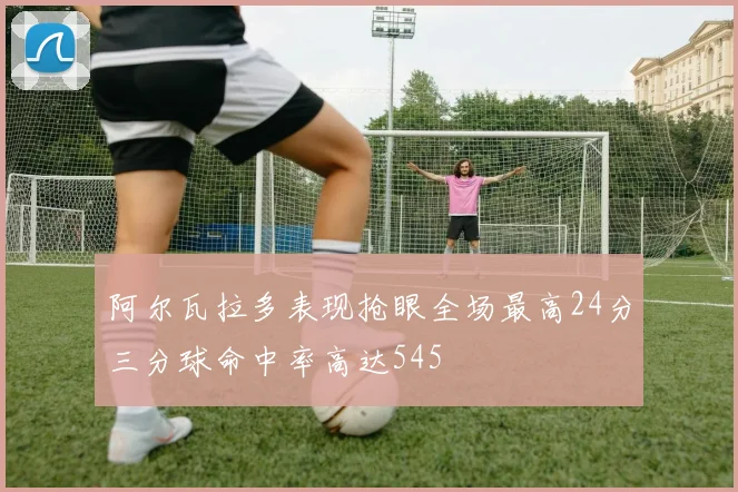 阿尔瓦拉多表现抢眼全场最高24分三分球命中率高达545