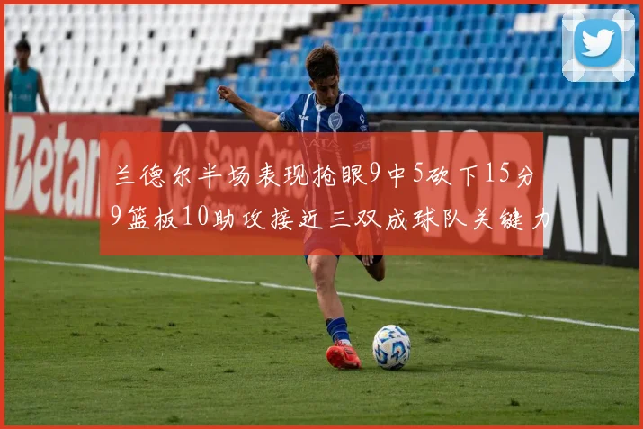 兰德尔半场表现抢眼9中5砍下15分9篮板10助攻接近三双成球队关键力量