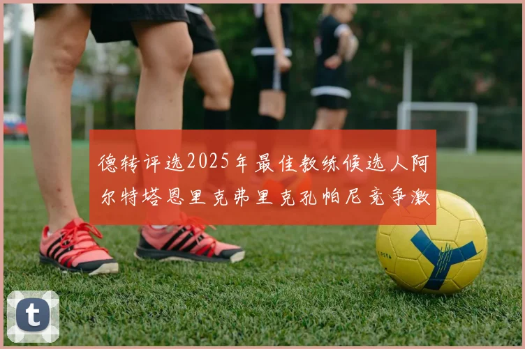 德转评选2025年最佳教练候选人阿尔特塔恩里克弗里克孔帕尼竞争激烈