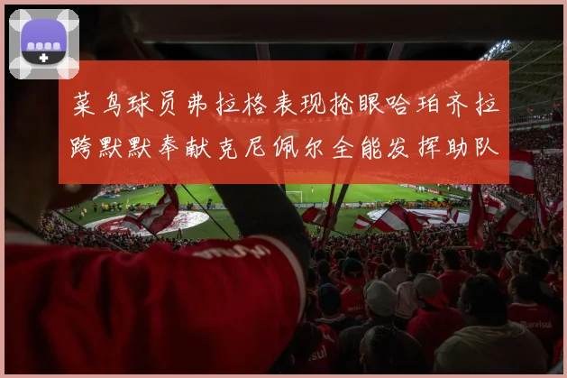 菜鸟球员弗拉格表现抢眼哈珀齐拉跨默默奉献克尼佩尔全能发挥助队取胜