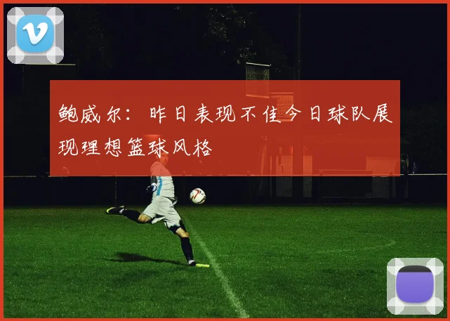 鲍威尔：昨日表现不佳今日球队展现理想篮球风格