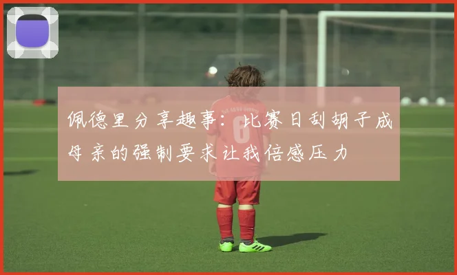 佩德里分享趣事：比赛日刮胡子成母亲的强制要求让我倍感压力